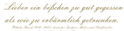 “Lieber ein bißchen zu gut gegessen  als wie zu erbärmlich getrunken. Wilhelm Busch (1832 - 1908), deutscher Zeichner, Maler und Schriftsteller Quelle: Busch, Eduards Traum, 1891